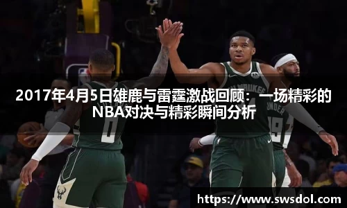 2017年4月5日雄鹿与雷霆激战回顾：一场精彩的NBA对决与精彩瞬间分析