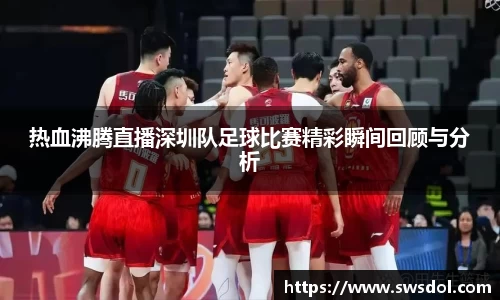 热血沸腾直播深圳队足球比赛精彩瞬间回顾与分析
