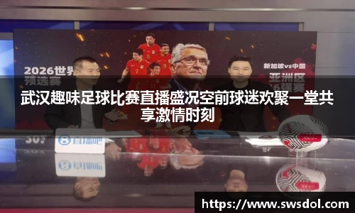 武汉趣味足球比赛直播盛况空前球迷欢聚一堂共享激情时刻
