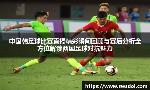 中国韩足球比赛直播精彩瞬间回顾与赛后分析全方位解读两国足球对抗魅力