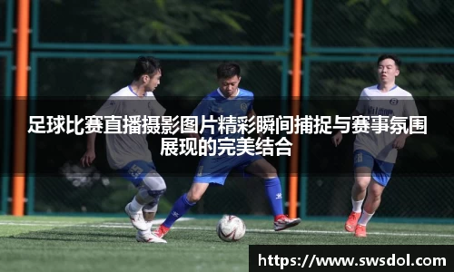 足球比赛直播摄影图片精彩瞬间捕捉与赛事氛围展现的完美结合