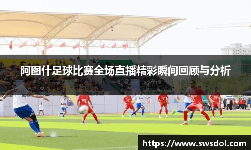 阿图什足球比赛全场直播精彩瞬间回顾与分析