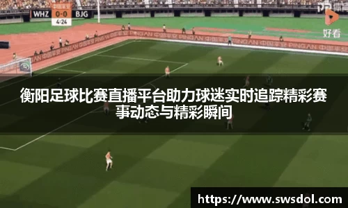 衡阳足球比赛直播平台助力球迷实时追踪精彩赛事动态与精彩瞬间