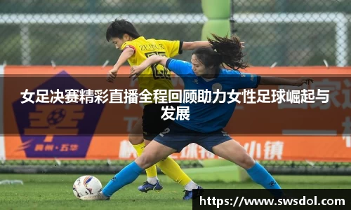 女足决赛精彩直播全程回顾助力女性足球崛起与发展