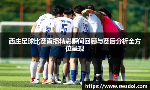 西庄足球比赛直播精彩瞬间回顾与赛后分析全方位呈现