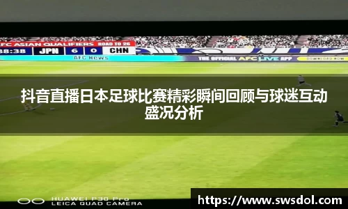 抖音直播日本足球比赛精彩瞬间回顾与球迷互动盛况分析