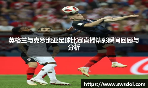 英格兰与克罗地亚足球比赛直播精彩瞬间回顾与分析