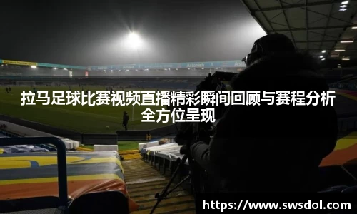 拉马足球比赛视频直播精彩瞬间回顾与赛程分析全方位呈现