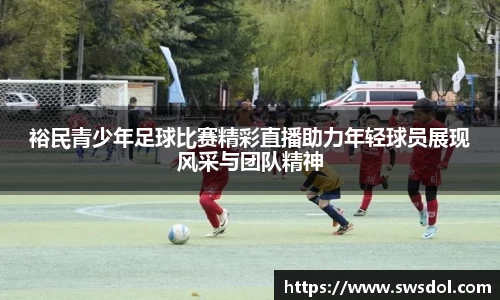 裕民青少年足球比赛精彩直播助力年轻球员展现风采与团队精神