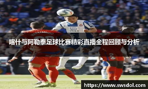 喀什与阿勒泰足球比赛精彩直播全程回顾与分析