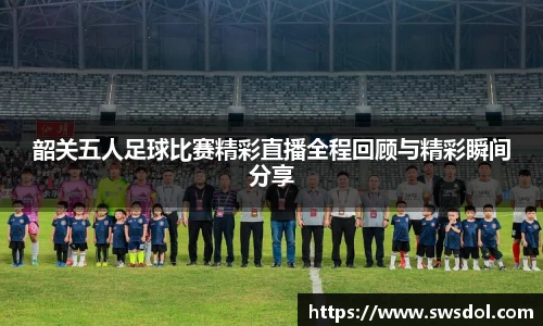 韶关五人足球比赛精彩直播全程回顾与精彩瞬间分享
