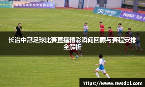 长治中冠足球比赛直播精彩瞬间回顾与赛程安排全解析