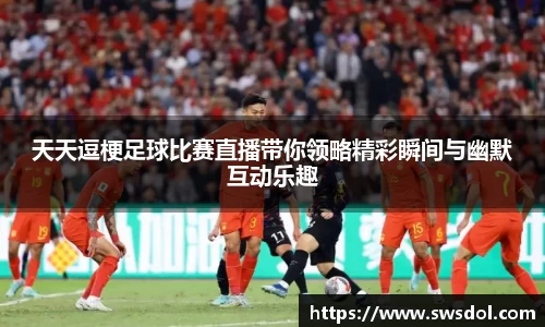天天逗梗足球比赛直播带你领略精彩瞬间与幽默互动乐趣