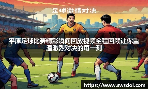 平原足球比赛精彩瞬间回放视频全程回顾让你重温激烈对决的每一刻