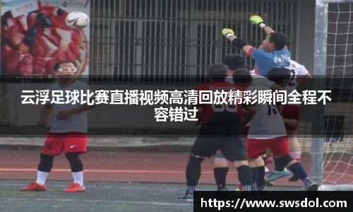 云浮足球比赛直播视频高清回放精彩瞬间全程不容错过