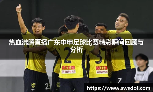 热血沸腾直播广东中甲足球比赛精彩瞬间回顾与分析