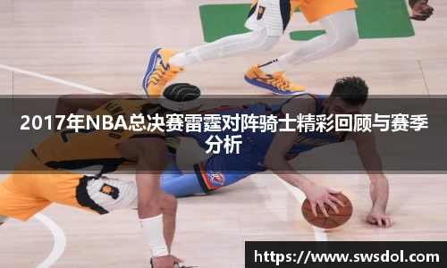 2017年NBA总决赛雷霆对阵骑士精彩回顾与赛季分析
